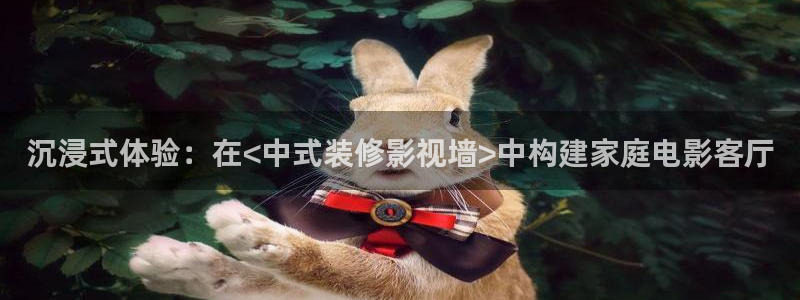 成人在線倫理視頻：沉浸式體驗：在<中式裝修影視墻>中構建家庭電影客廳
